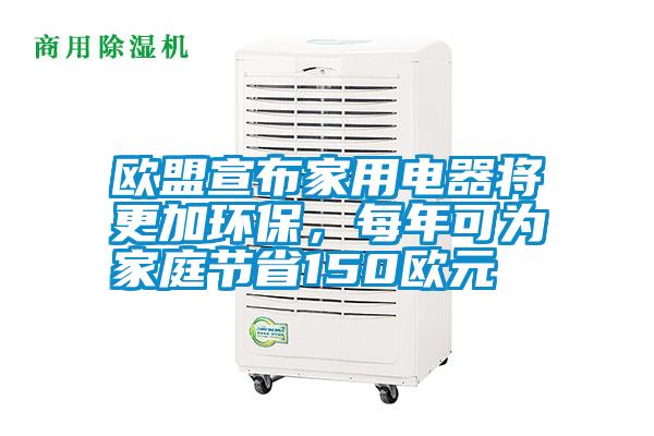 歐盟宣布家用電器將更加環保,每年可為家庭節省150歐元