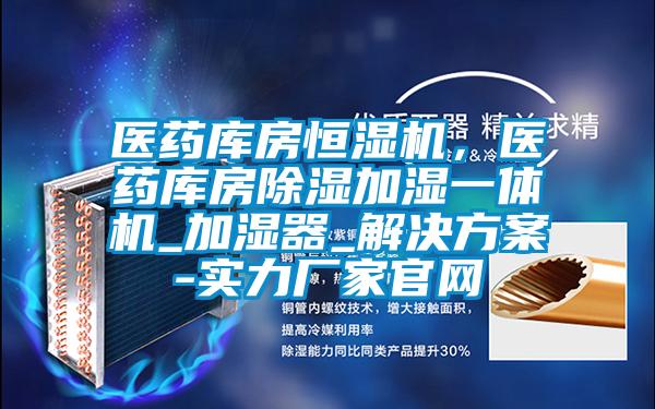 醫藥庫房恒濕機,醫藥庫房除濕加濕一體機_加濕器_解決方案-實力廠家官網