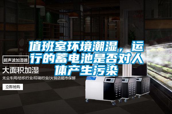 值班室環(huán)境潮濕，運行的蓄電池是否對人體產(chǎn)生污染