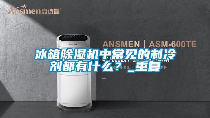 冰箱除濕機(jī)中常見(jiàn)的制冷劑都有什么？_重復(fù)