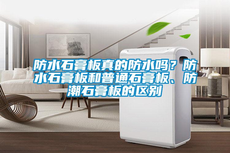 防水石膏板真的防水嗎？防水石膏板和普通石膏板、防潮石膏板的區別