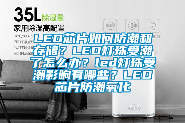 LED芯片如何防潮和存儲(chǔ)？LED燈珠受潮了怎么辦？led燈珠受潮影響有哪些？LED芯片防潮氧化