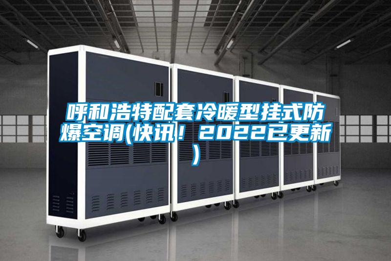 呼和浩特配套冷暖型掛式防爆空調(diào)(快訊！2022已更新)