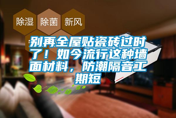 別再全屋貼瓷磚過時了！如今流行這種墻面材料，防潮隔音工期短
