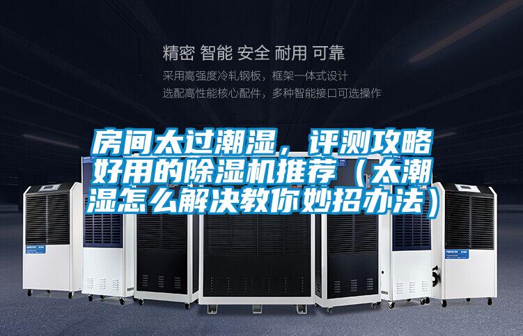 房間太過潮濕，評測攻略好用的除濕機推薦（太潮濕怎么解決教你妙招辦法）