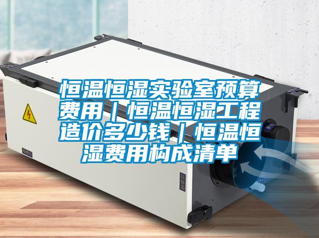 恒溫恒濕實(shí)驗(yàn)室預(yù)算費(fèi)用|恒溫恒濕工程造價(jià)多少錢|恒溫恒濕費(fèi)用構(gòu)成清單
